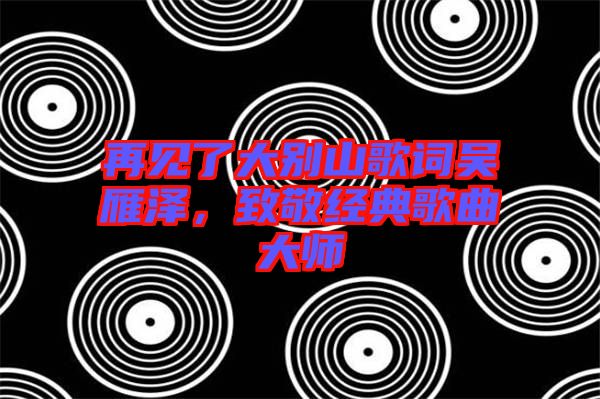 再見了大別山歌詞吳雁澤，致敬經(jīng)典歌曲大師