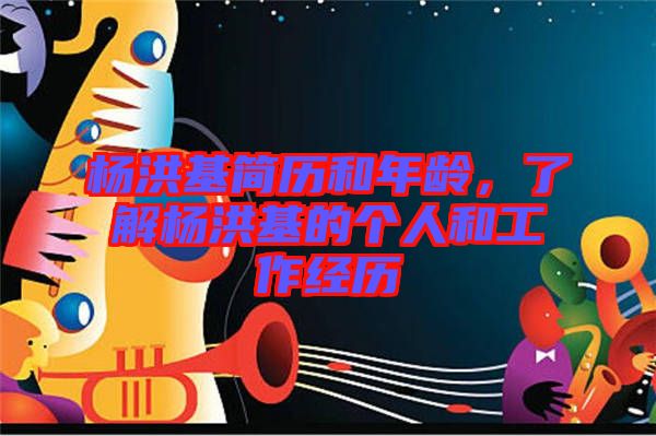 楊洪基簡歷和年齡，了解楊洪基的個人和工作經歷