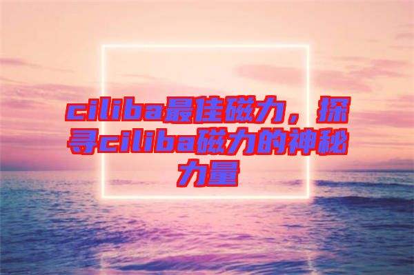 ciliba最佳磁力，探尋ciliba磁力的神秘力量