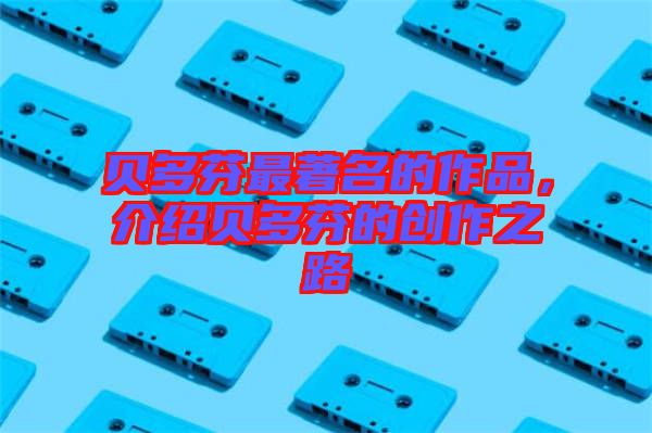 貝多芬最著名的作品，介紹貝多芬的創(chuàng)作之路