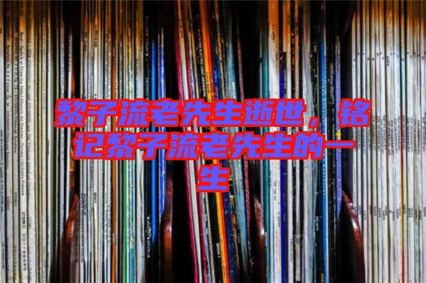 黎子流老先生逝世，銘記黎子流老先生的一生