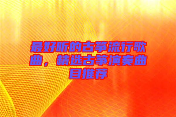 最好聽的古箏流行歌曲，精選古箏演奏曲目推薦