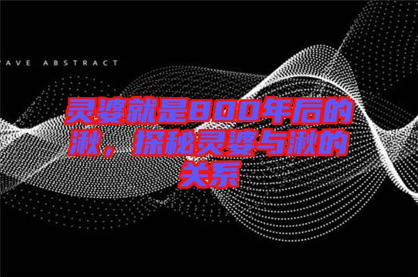 靈婆就是800年后的湫，探秘靈婆與湫的關系