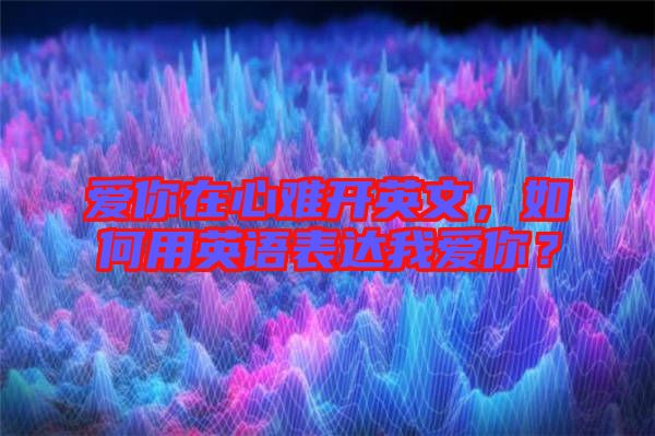 愛你在心難開英文，如何用英語表達(dá)我愛你？