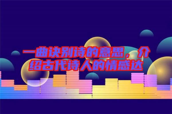 一曲訣別詩的意思，介紹古代詩人的情感達