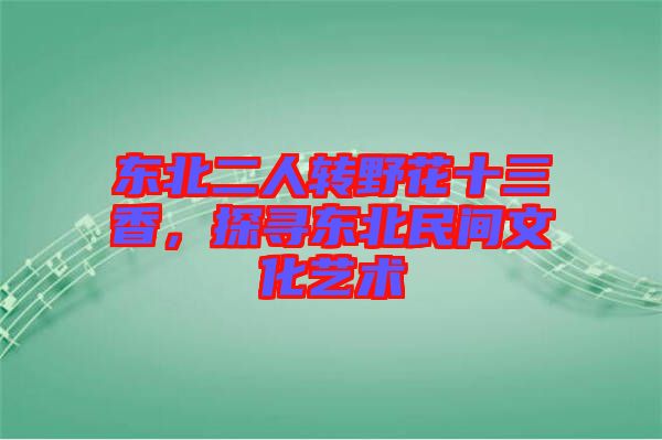 東北二人轉(zhuǎn)野花十三香，探尋東北民間文化藝術