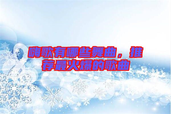 嗨歌有哪些舞曲，推薦最火爆的歌曲