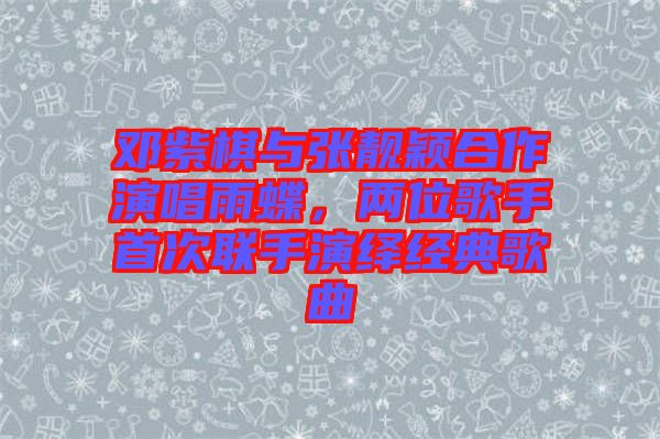 鄧紫棋與張靚穎合作演唱雨蝶，兩位歌手首次聯手演繹經典歌曲