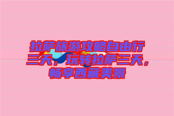拉薩旅游攻略自由行三天，玩轉拉薩三天，暢享西藏美景