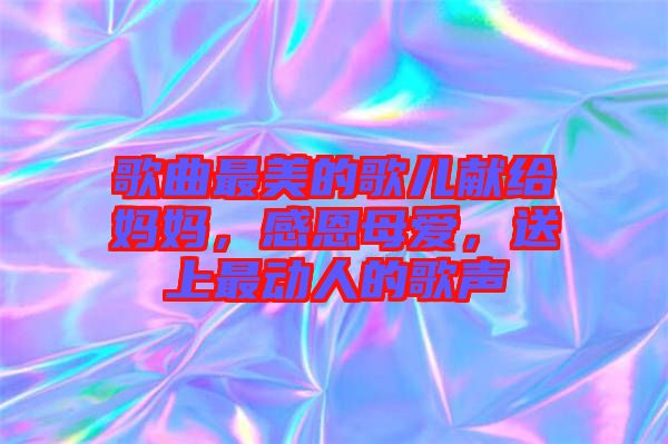 歌曲最美的歌兒獻(xiàn)給媽媽，感恩母愛，送上最動(dòng)人的歌聲