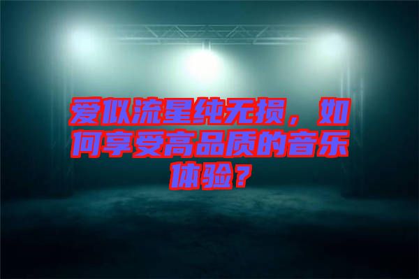 愛似流星純無(wú)損，如何享受高品質(zhì)的音樂體驗(yàn)？