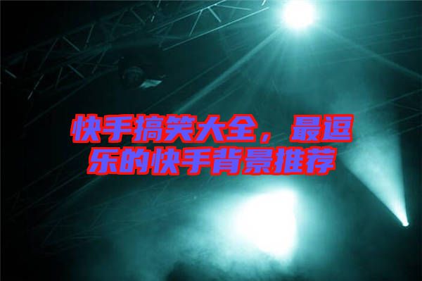 快手搞笑大全，最逗樂的快手背景推薦
