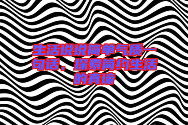 生活說說簡單氣質一句話，探索簡約生活的真諦