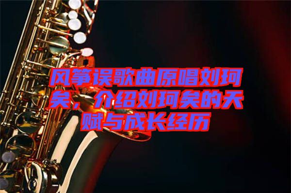 風箏誤歌曲原唱劉珂矣，介紹劉珂矣的天賦與成長經歷