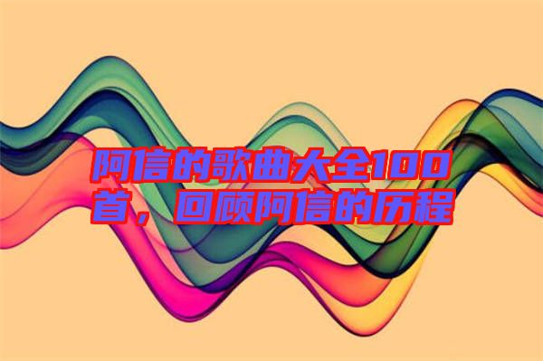阿信的歌曲大全100首，回顧阿信的歷程