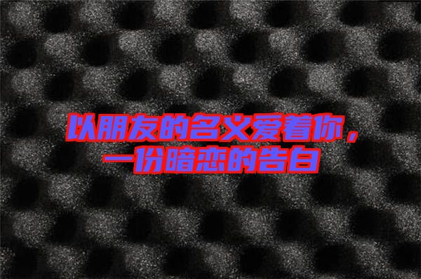 以朋友的名義愛著你，一份暗戀的告白