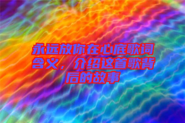 永遠放你在心底歌詞含義，介紹這首歌背后的故事