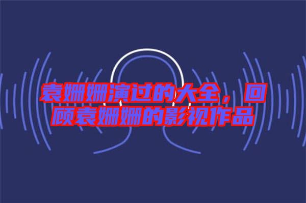 袁姍姍演過的大全，回顧袁姍姍的影視作品