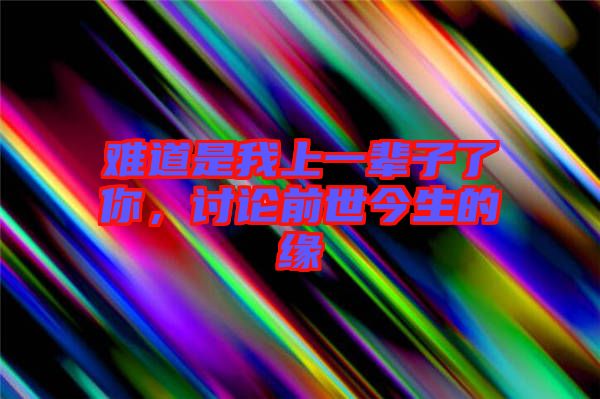 難道是我上一輩子了你，討論前世今生的緣