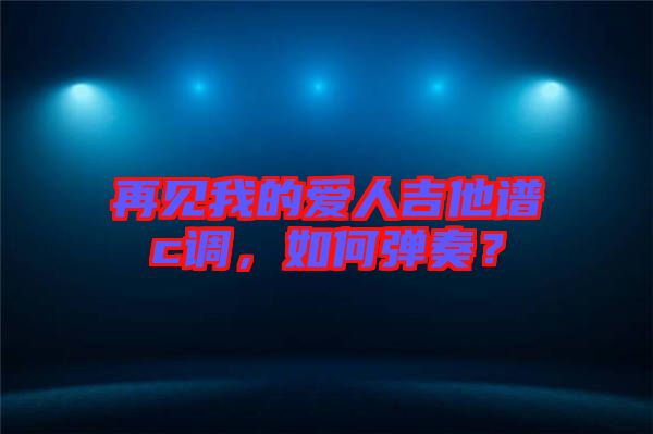 再見(jiàn)我的愛(ài)人吉他譜c調(diào)，如何彈奏？