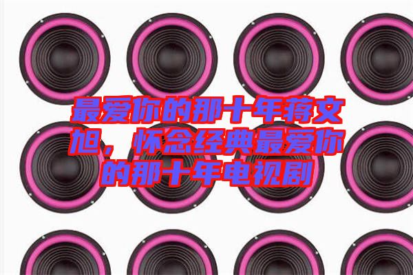 最愛你的那十年蔣文旭，懷念經典最愛你的那十年電視劇