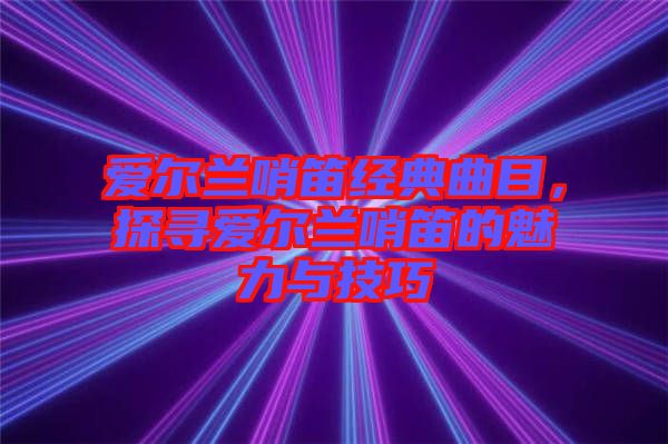 愛爾蘭哨笛經典曲目，探尋愛爾蘭哨笛的魅力與技巧