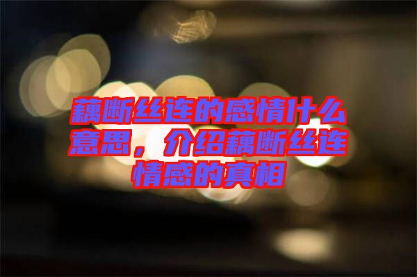 藕斷絲連的感情什么意思，介紹藕斷絲連情感的真相