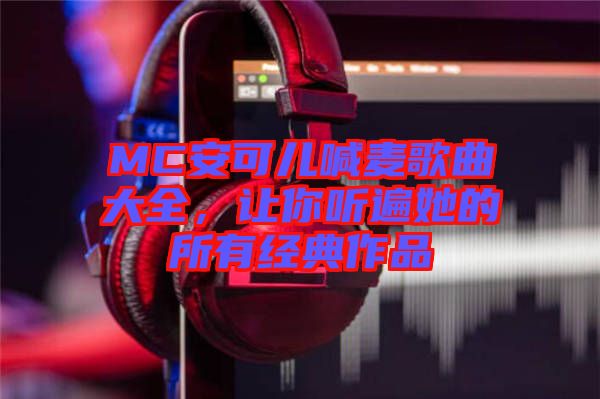 MC安可兒喊麥歌曲大全，讓你聽遍她的所有經典作品