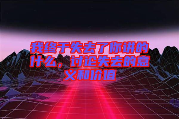 我終于失去了你講的什么，討論失去的意義和價值