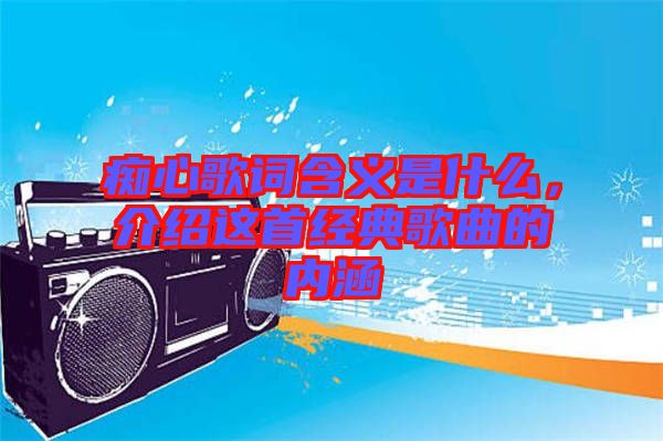 癡心歌詞含義是什么，介紹這首經典歌曲的內涵