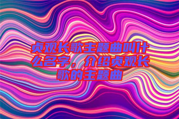 貞觀長歌主題曲叫什么名字，介紹貞觀長歌的主題曲