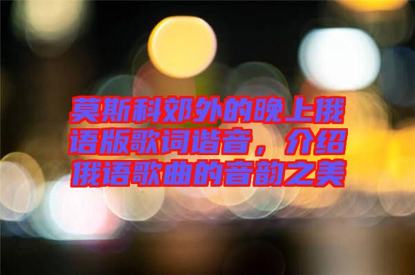 莫斯科郊外的晚上俄語版歌詞諧音，介紹俄語歌曲的音韻之美