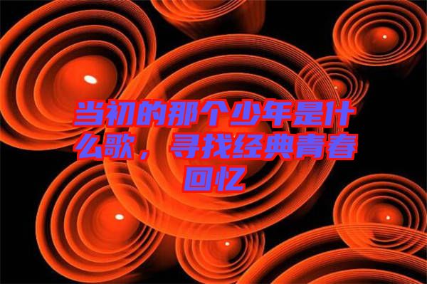 當初的那個少年是什么歌，尋找經(jīng)典青春回憶