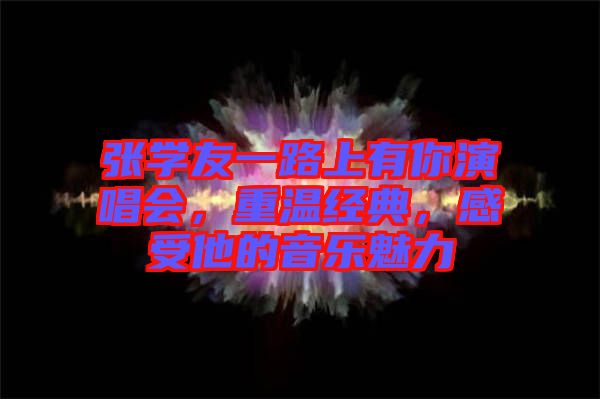 張學(xué)友一路上有你演唱會，重溫經(jīng)典，感受他的音樂魅力