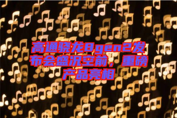 高通驍龍8gen2發(fā)布會(huì)盛況空前，重磅產(chǎn)品亮相