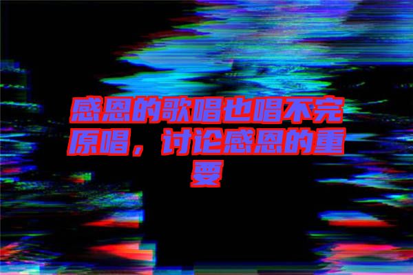 感恩的歌唱也唱不完原唱，討論感恩的重要