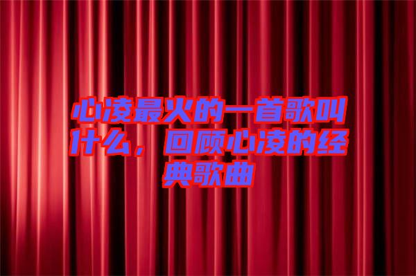 心凌最火的一首歌叫什么，回顧心凌的經典歌曲