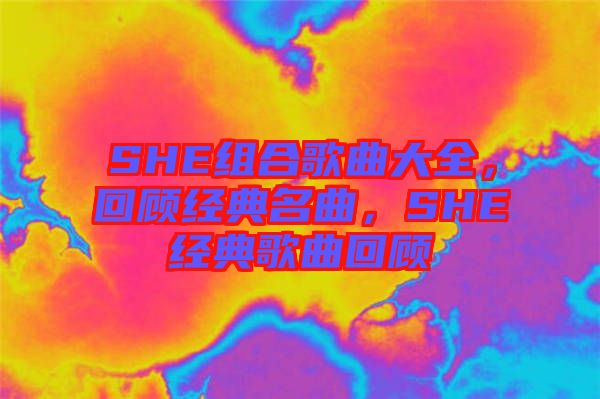 SHE組合歌曲大全，回顧經(jīng)典名曲，SHE經(jīng)典歌曲回顧