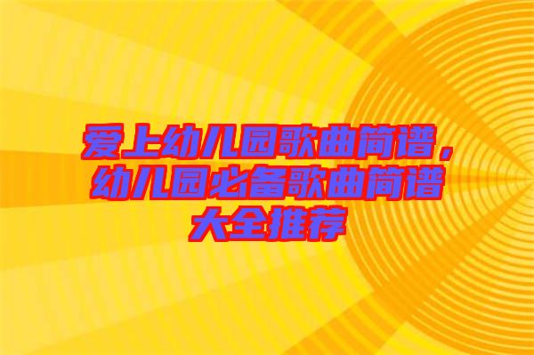 愛(ài)上幼兒園歌曲簡(jiǎn)譜，幼兒園必備歌曲簡(jiǎn)譜大全推薦