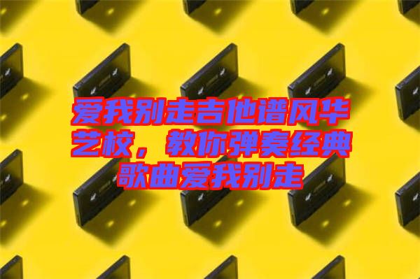 愛我別走吉他譜風華藝校，教你彈奏經典歌曲愛我別走