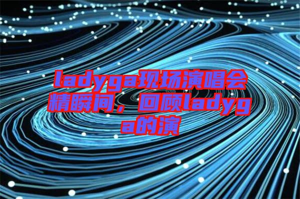 ladyga現場演唱會精瞬間，回顧ladyga的演