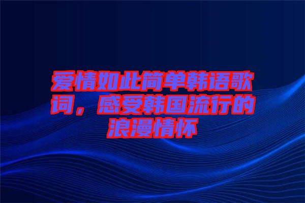 愛(ài)情如此簡(jiǎn)單韓語(yǔ)歌詞，感受韓國(guó)流行的浪漫情懷