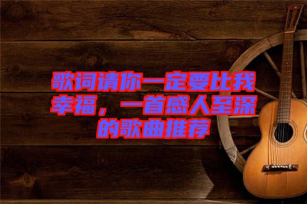 歌詞請你一定要比我幸福，一首感人至深的歌曲推薦