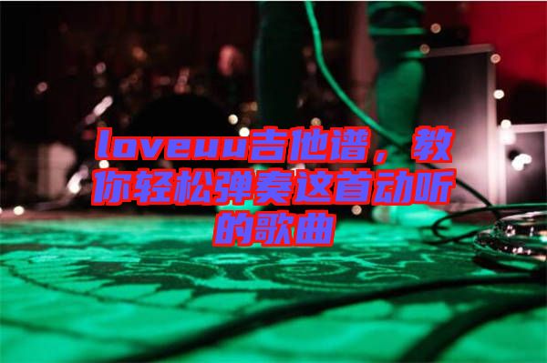 loveuu吉他譜，教你輕松彈奏這首動聽的歌曲