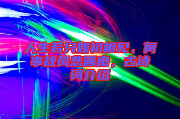 人生若只如初相見，何事秋風悲畫扇，古詩詞介紹