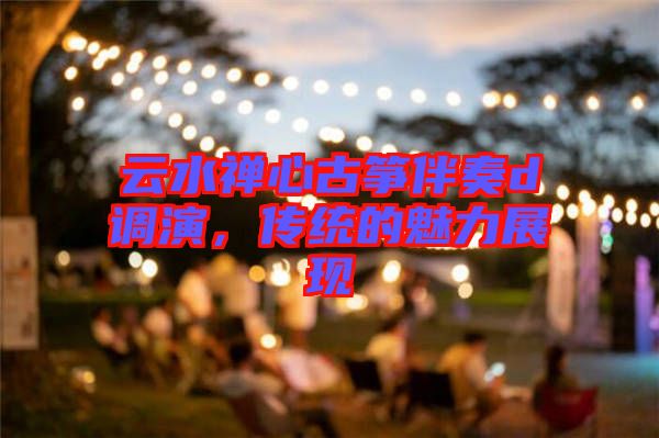 云水禪心古箏伴奏d調(diào)演，傳統(tǒng)的魅力展現(xiàn)