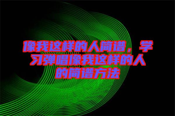 像我這樣的人簡譜，學習彈唱像我這樣的人的簡譜方法