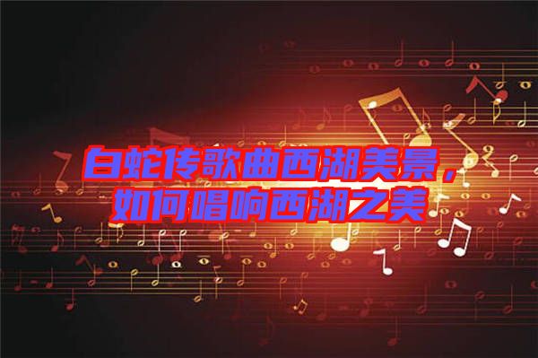 白蛇傳歌曲西湖美景，如何唱響西湖之美