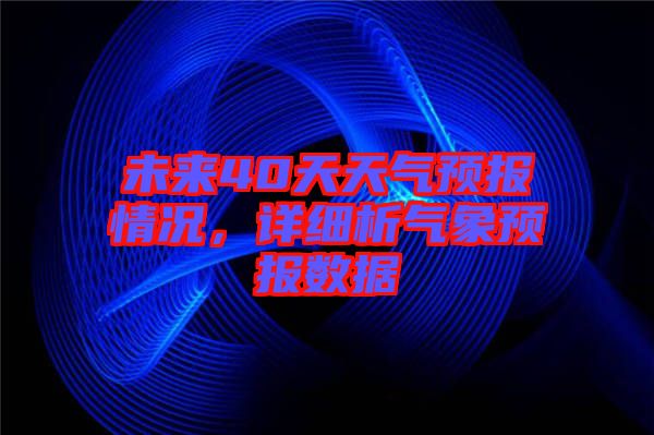 未來40天天氣預報情況，詳細析氣象預報數據