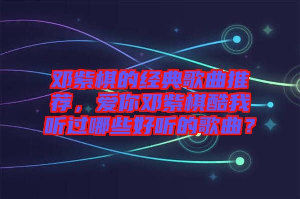 鄧紫棋的經典歌曲推薦，愛你鄧紫棋酷我聽過哪些好聽的歌曲？